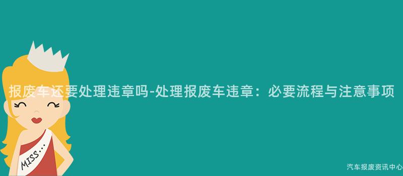 报废车还要处理违章吗-处理报废车违章：必要流程与注意事项