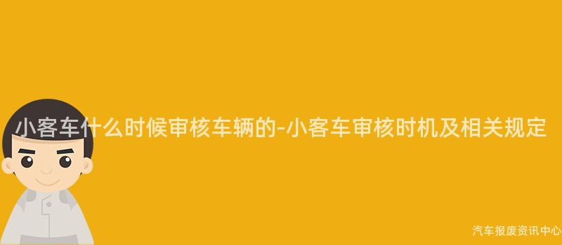 小客车什么时候审核车辆的-小客车审核时机及相关规定