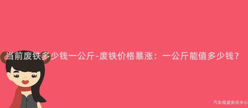 当前废铁多少钱一公斤-废铁价格暴涨：一公斤能值多少钱？