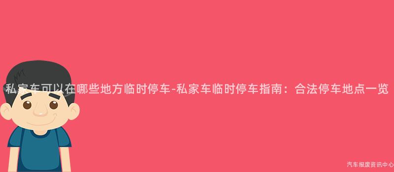 私家车可以在哪些地方临时停车-私家车临时停车指南：合法停车地点一览