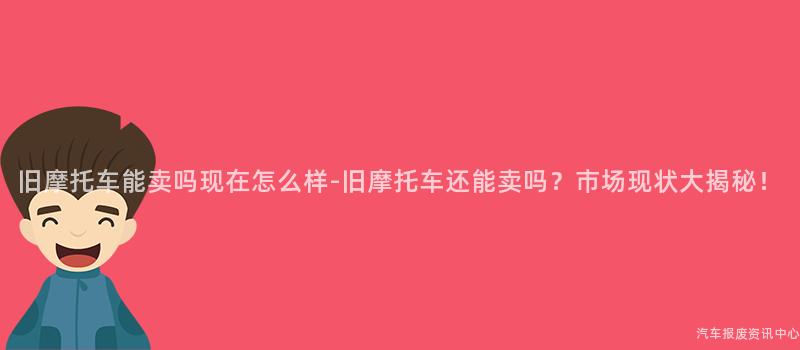 旧摩托车能卖吗现在怎么样-旧摩托车还能卖吗？市场现状大揭秘！