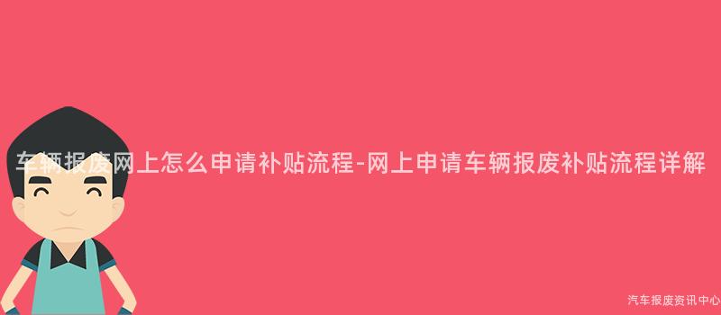 车辆报废网上怎么申请补贴流程-网上申请车辆报废补贴流程详解