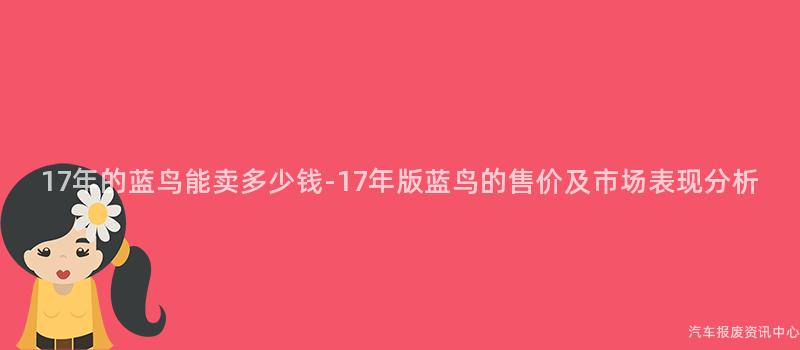 17年的蓝鸟能卖多少钱-17年版蓝鸟的售价及市场表现分析