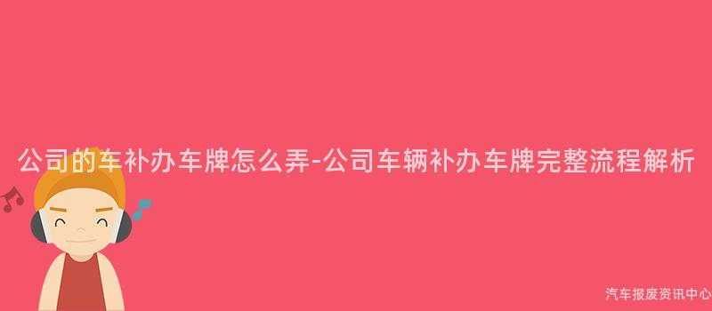公司的车补办车牌怎么弄-公司车辆补办车牌完整流程解析