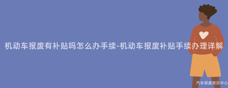 机动车报废有补贴吗怎么办手续-机动车报废补贴手续办理详解