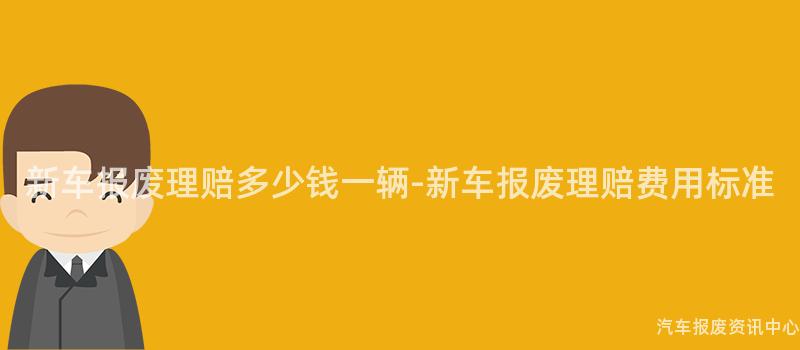 新车报废理赔多少钱一辆-新车报废理赔费用标准