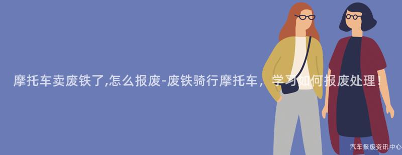 摩托车卖废铁了,怎么报废-废铁骑行摩托车，学习如何报废处理！