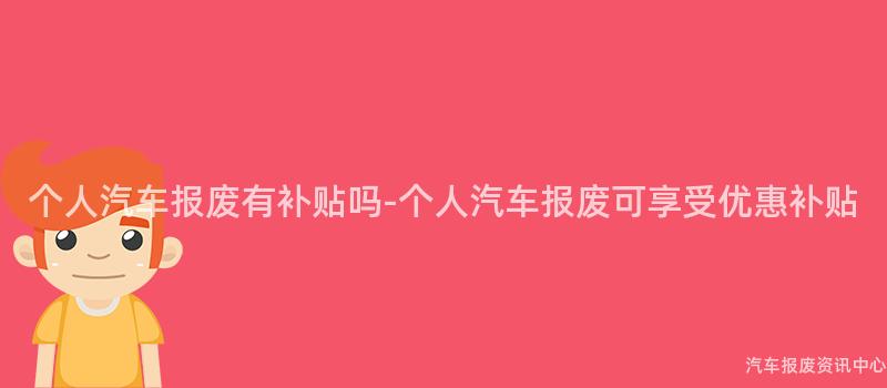 个人汽车报废有补贴吗-个人汽车报废可享受优惠补贴