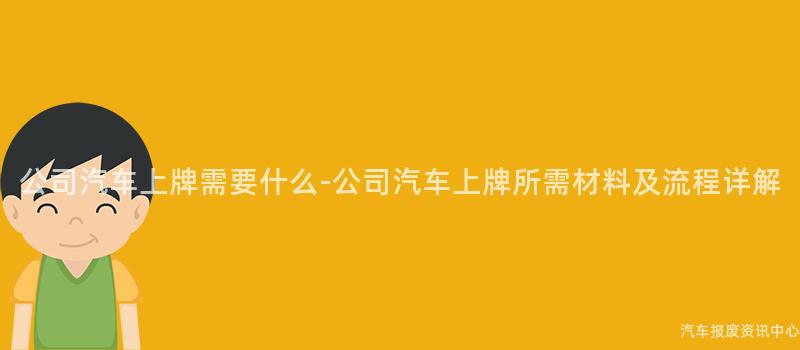 公司汽车上牌需要什么-公司汽车上牌所需材料及流程详解