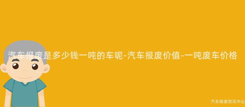 汽车报废是多少钱一吨的车呢-汽车报废价值-一吨废车价格