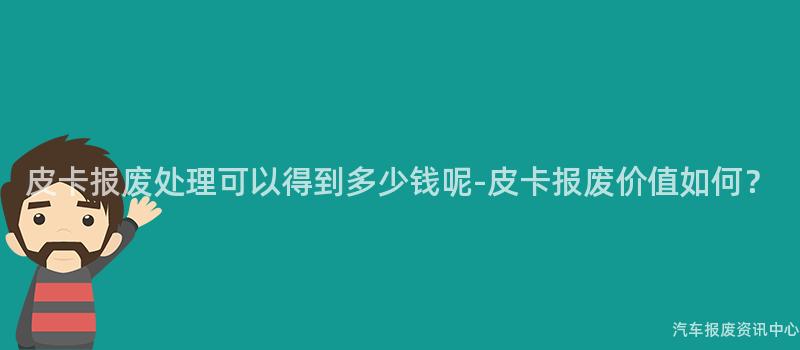 皮卡报废处理可以得到多少钱呢-皮卡报废价值如何？
