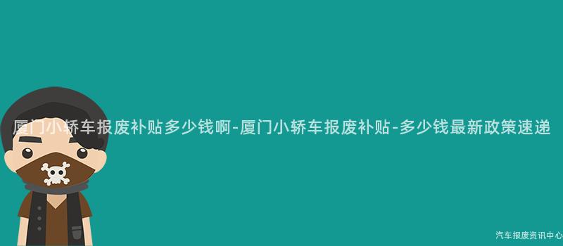 厦门小轿车报废补贴多少钱啊-厦门小轿车报废补贴-多少钱最新政策速递