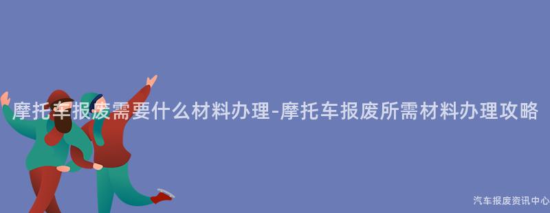 摩托车报废需要什么材料办理-摩托车报废所需材料办理攻略
