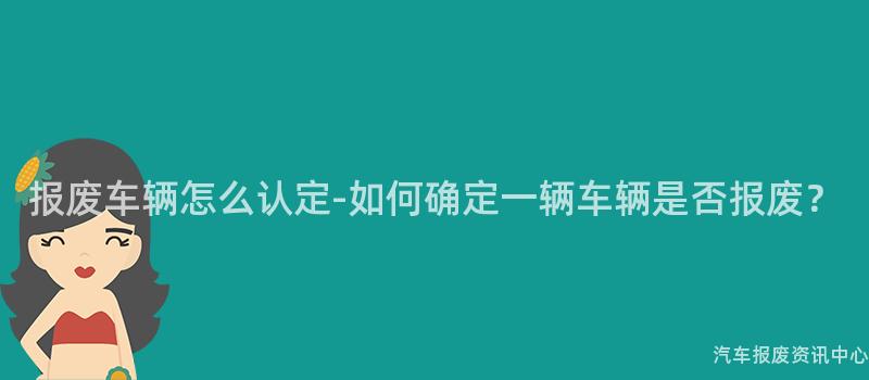 报废车辆怎么认定-如何确定一辆车辆是否报废？