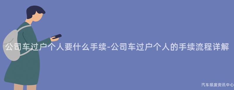 公司车过户个人要什么手续-公司车过户个人的手续流程详解