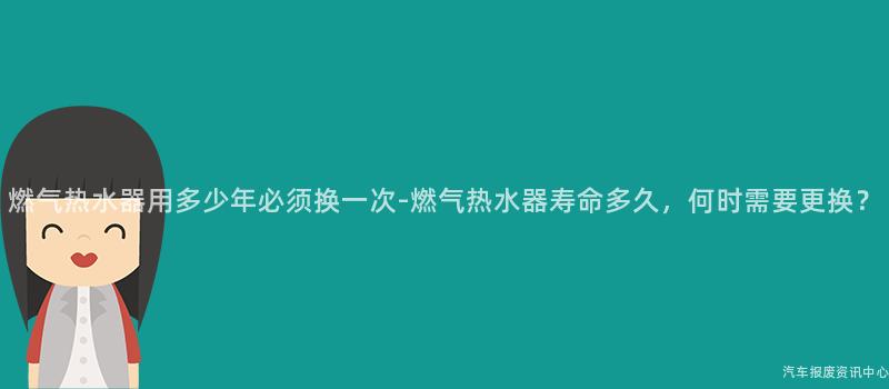 燃气热水器用多少年必须换一次-燃气热水器寿命多久，何时需要更换？