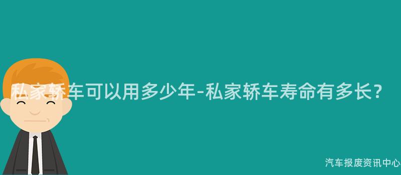 私家轿车可以用多少年-私家轿车寿命有多长？