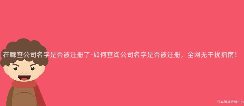 在哪查公司名字是否被注册了-如何查询公司名字是否被注册，全网无干扰指南！