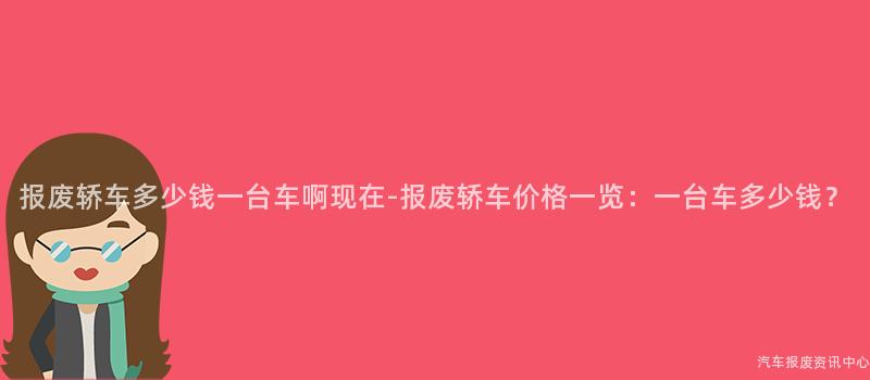 报废轿车多少钱一台车啊现在-报废轿车价格一览：一台车多少钱？