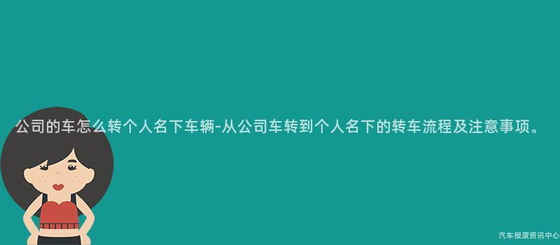 公司的车怎么转个人名下车辆-从公司车转到个人名下的转车流程及注意事项。