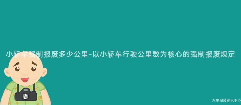 小轿车强制报废多少公里-以小轿车行驶公里数为核心的强制报废规定