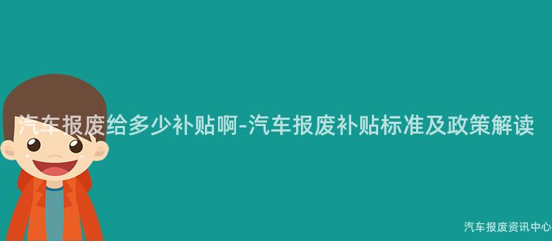 汽车报废给多少补贴啊-汽车报废补贴标准及政策解读