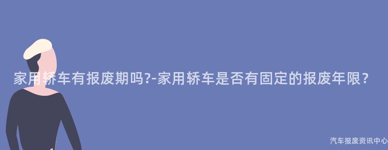 家用轿车有报废期吗?-家用轿车是否有固定的报废年限？