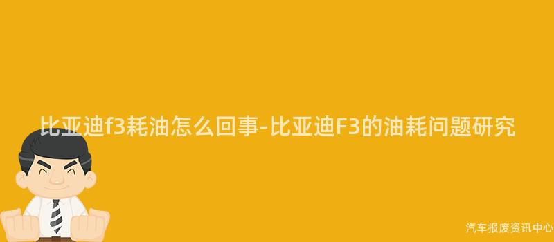比亚迪f3耗油怎么回事-比亚迪F3的油耗问题研究