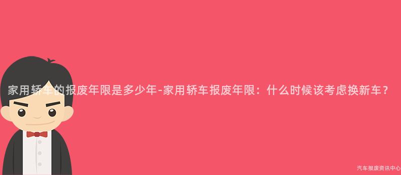家用轿车的报废年限是多少年-家用轿车报废年限：什么时候该考虑换新车？