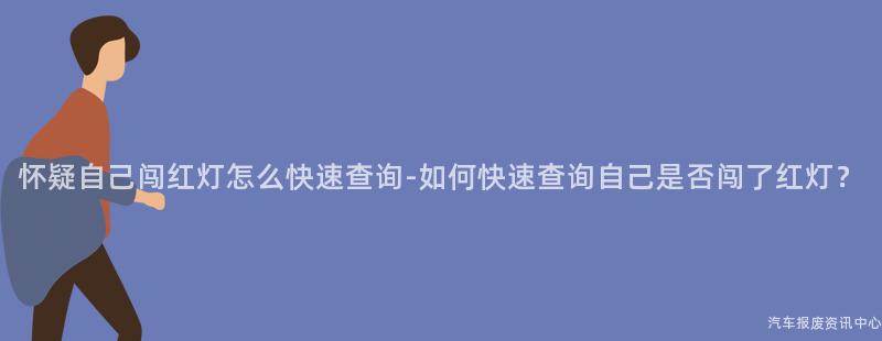 怀疑自己闯红灯怎么快速查询-如何快速查询自己是否闯了红灯？
