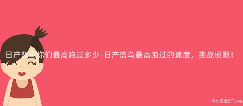 日产蓝鸟你们最高跑过多少-日产蓝鸟最高跑过的速度，挑战极限！