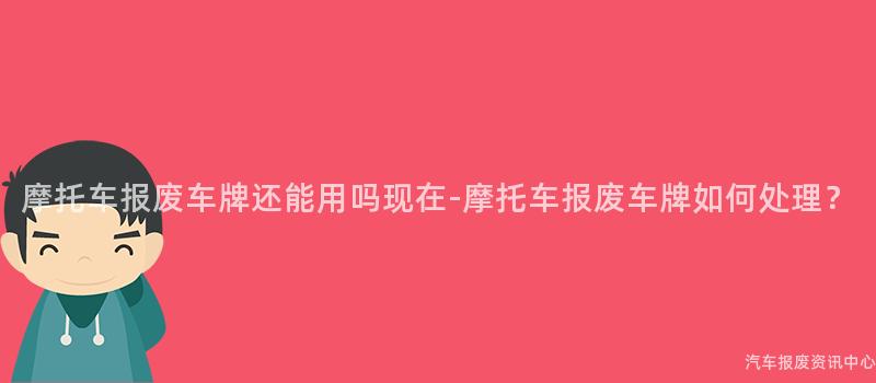 摩托车报废车牌还能用吗现在-摩托车报废车牌如何处理？