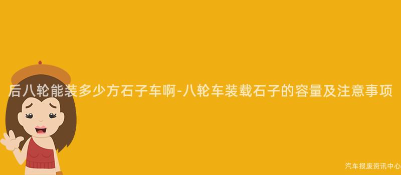 后八轮能装多少方石子车啊-八轮车装载石子的容量及注意事项
