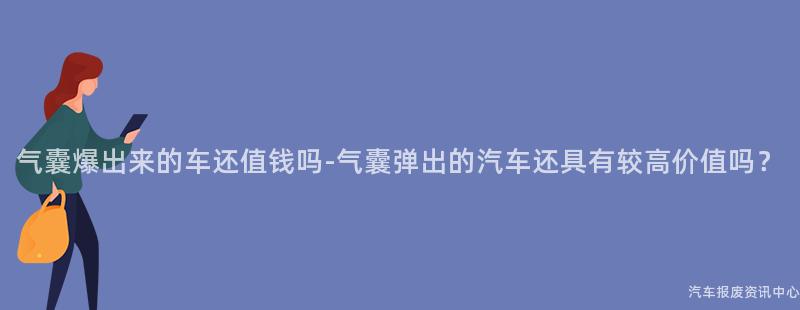 气囊爆出来的车还值钱吗-气囊弹出的汽车还具有较高价值吗？
