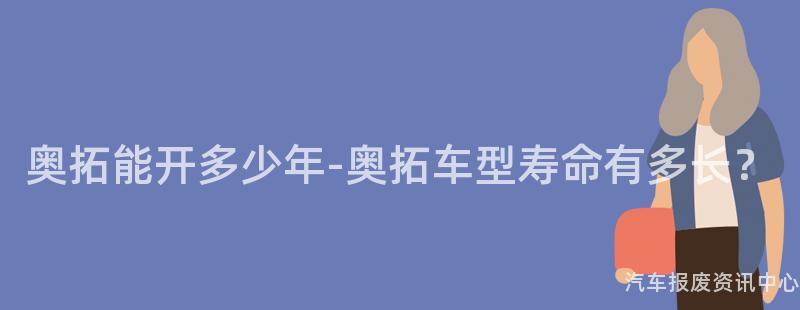 奥拓能开多少年-奥拓车型寿命有多长？
