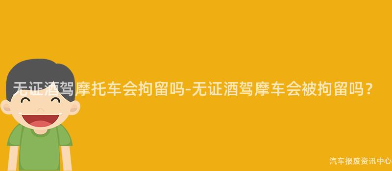 无证酒驾摩托车会拘留吗-无证酒驾摩车会被拘留吗？
