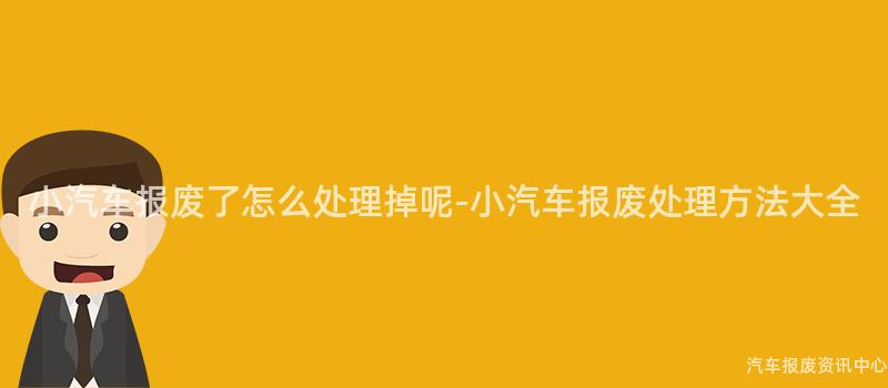 小汽车报废了怎么处理掉呢-小汽车报废处理方法大全