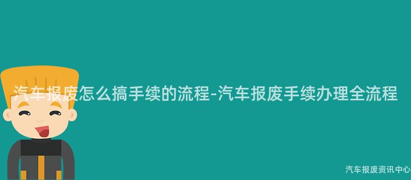 汽车报废怎么搞手续的流程-汽车报废手续办理全流程