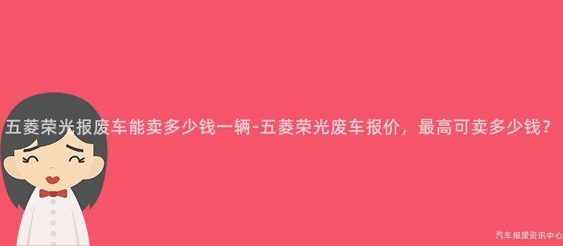 五菱荣光报废车能卖多少钱一辆-五菱荣光废车报价，最高可卖多少钱？