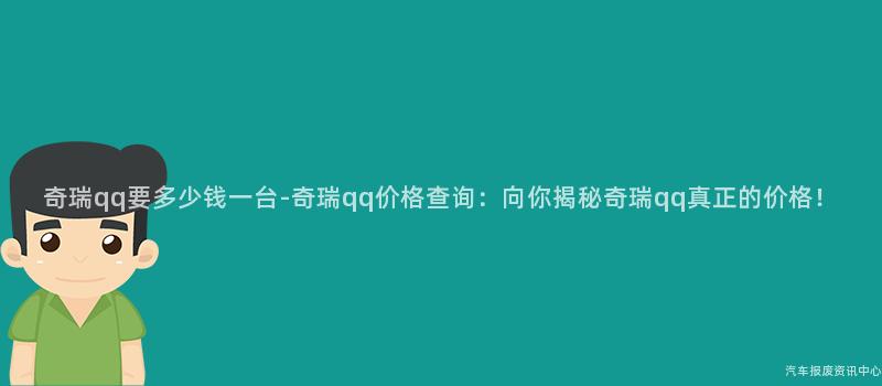 奇瑞qq要多少钱一台-奇瑞qq价格查询：向你揭秘奇瑞qq真正的价格！
