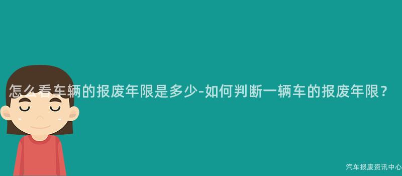 怎么看车辆的报废年限是多少-如何判断一辆车的报废年限？