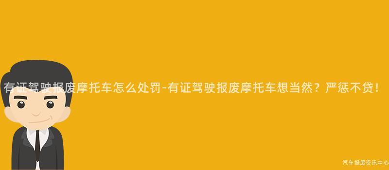 有证驾驶报废摩托车怎么处罚-有证驾驶报废摩托车想当然？严惩不贷！