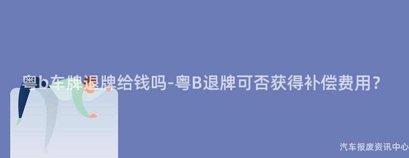 粤b车牌退牌给钱吗-粤B退牌可否获得补偿费用？