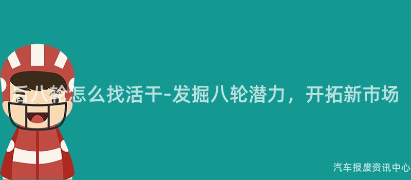 后八轮怎么找活干-发掘八轮潜力，开拓新市场