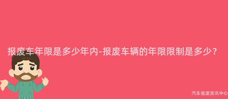 报废车年限是多少年内-报废车辆的年限限制是多少？