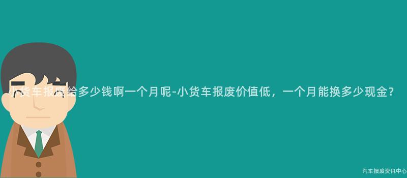 小货车报废给多少钱啊一个月呢-小货车报废价值低，一个月能换多少现金？