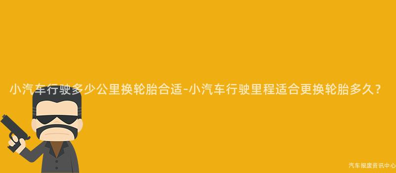 小汽车行驶多少公里换轮胎合适-小汽车行驶里程适合更换轮胎多久？