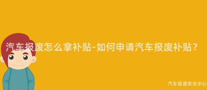 汽车报废怎么拿补贴-如何申请汽车报废补贴？