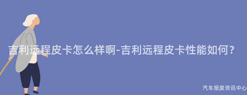 吉利远程皮卡怎么样啊-吉利远程皮卡性能如何？