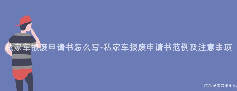 私家车报废申请书怎么写-私家车报废申请书范例及注意事项